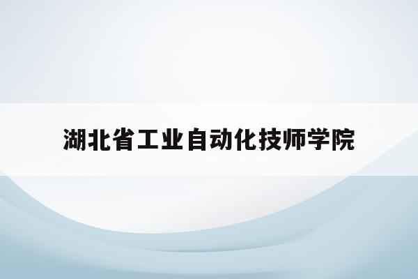 湖北省工业自动化技师学院(湖北省工业自动化技师学院视频)