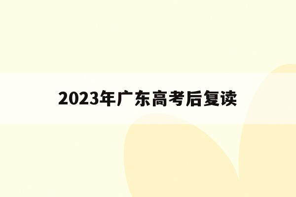 2023年广东高考后复读(2023年广东高考复读人数)