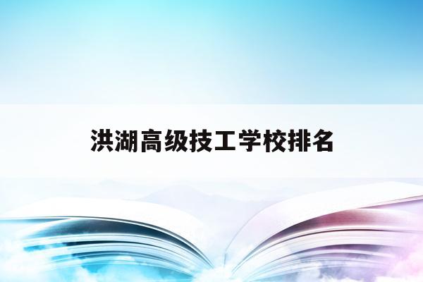 洪湖高级技工学校排名(洪湖市高级职业技术学校)