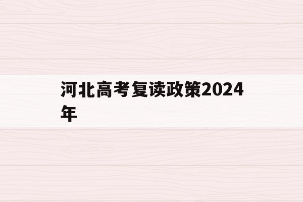 河北高考复读政策2024年(河北高考复读政策2024年是什么)