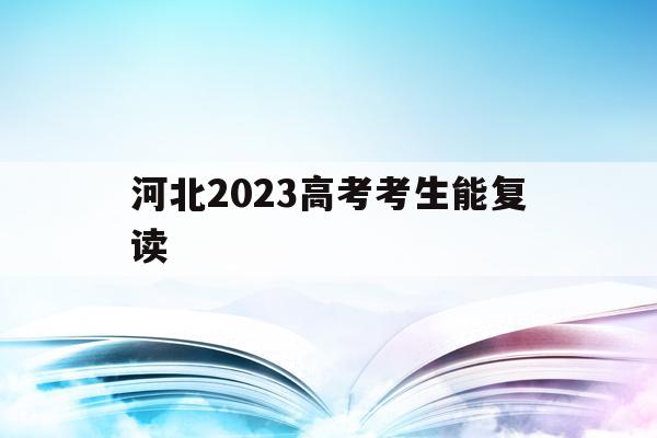 河北2023高考考生能复读(河北2021新高考可以复读吗)