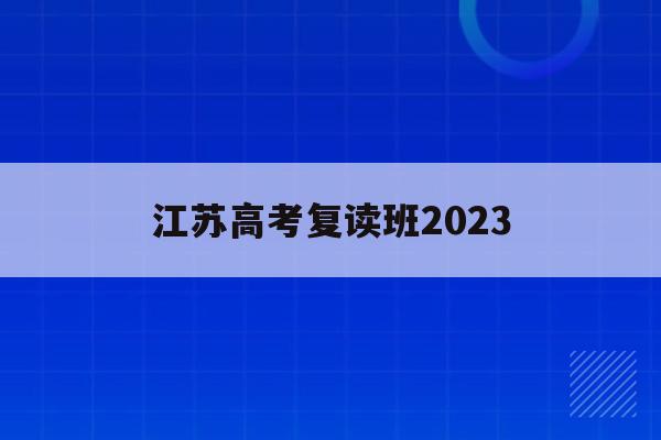 江苏高考复读班2023(江苏高考复读班高考复读学校排名)
