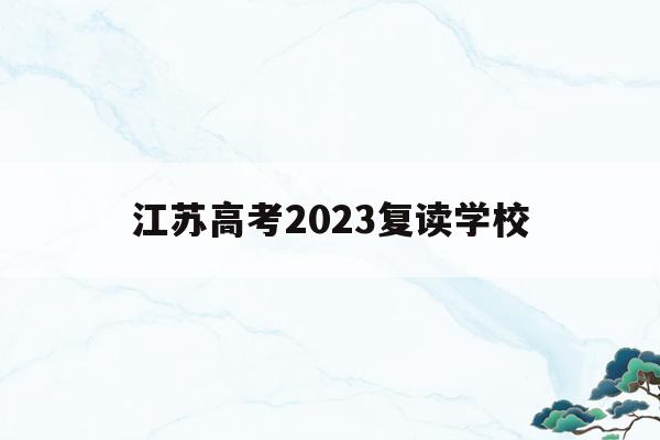 江苏高考2023复读学校(江苏2020高考复读政策什么时候出来)