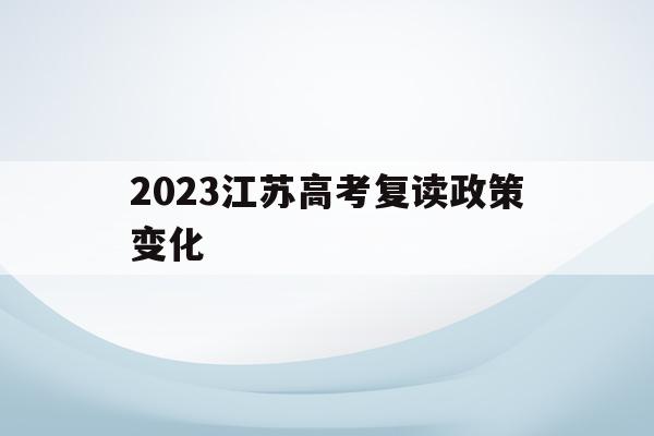 2023江苏高考复读政策变化(江苏2020高考复读政策什么时候出来)