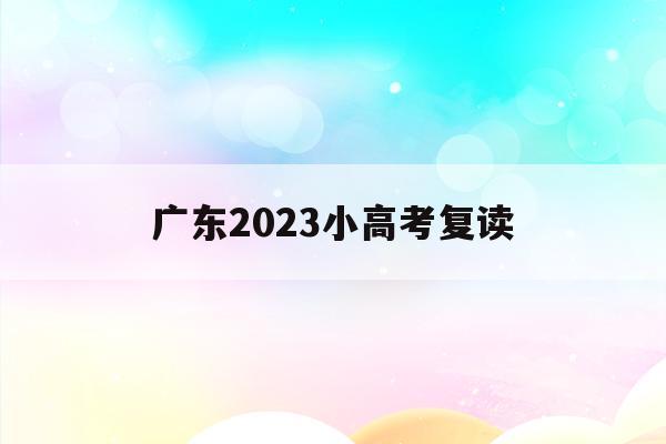 广东2023小高考复读(广东2023高考复读学校电话)