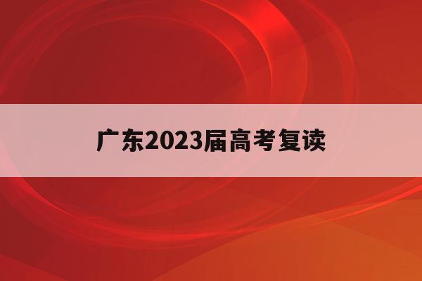 广东2023届高考复读(广东2023高考复读最新政策)