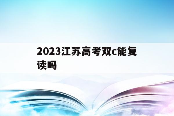 2023江苏高考双c能复读吗的简单介绍