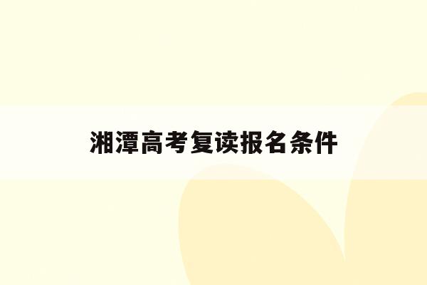 湘潭高考复读报名条件(湘潭高考复读学校有哪些)
