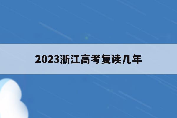 2023浙江高考复读几年(浙江省明年高考复读有什么新政策)