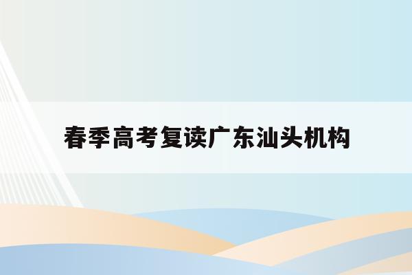 春季高考复读广东汕头机构(广东春季高考被录取了还能复读吗)