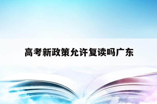 高考新政策允许复读吗广东(2022年高考不允许复读广东)