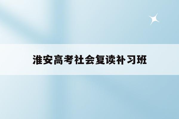 淮安高考社会复读补习班(江苏省淮安市2020高三复读政策)