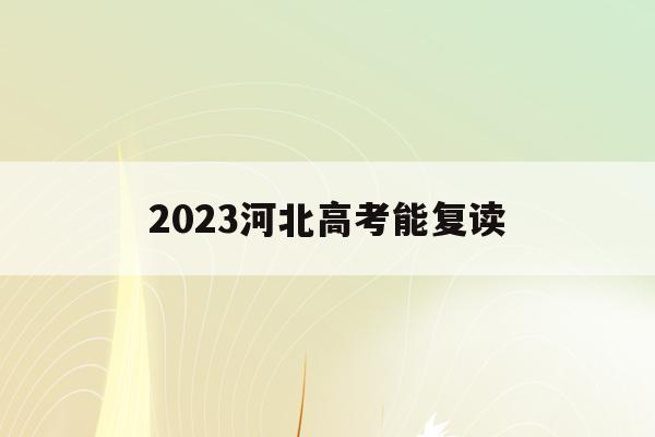 2023河北高考能复读(2023河北高考复读人数)