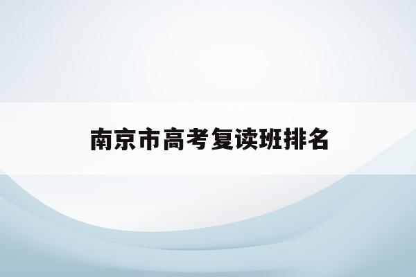 南京市高考复读班排名(南京高考复读班高考复读学校排名)