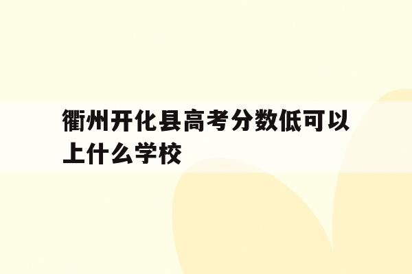 衢州开化县高考分数低可以上什么学校(浙江省衢州市开化中学2020年高考成绩)