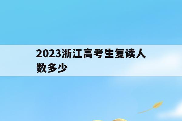 2023浙江高考生复读人数多少(2023浙江高考生复读人数多少啊)