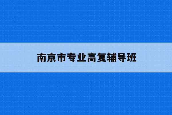 南京市专业高复辅导班(南京高考复读班高考复读学校排名)
