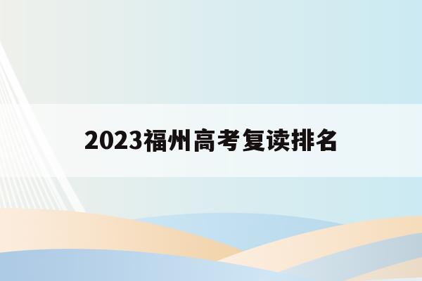 2023福州高考复读排名(福州2021年高考复读政策)