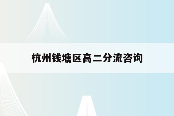 杭州钱塘区高二分流咨询(2021杭高钱塘学校分数估计)