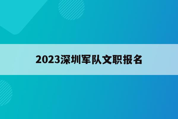 2023深圳军队文职报名(深圳部队文职2020招考时间)