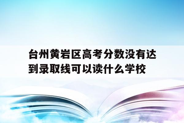 台州黄岩区高考分数没有达到录取线可以读什么学校的简单介绍