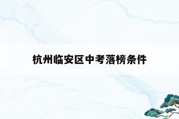 杭州临安区中考落榜条件(杭州临安中考分数线2021年公布)