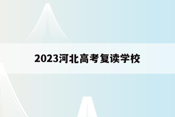2023河北高考复读学校(2021河北高考复读生学校)