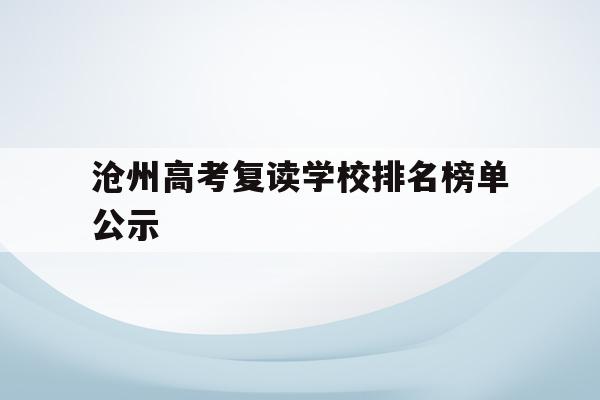 沧州高考复读学校排名榜单公示(沧州高考复读学校排名榜单公示最新)