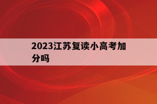 2023江苏复读小高考加分吗(江苏2022年复读生加30分录取)
