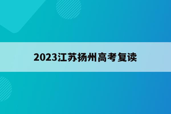 2023江苏扬州高考复读(扬州高三复读有什么限制吗?)