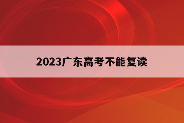 2023广东高考不能复读(2022年广东高考还能复读吗)