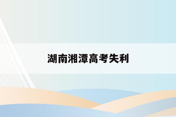 湖南湘潭高考失利(湘潭高考状元名单公布)
