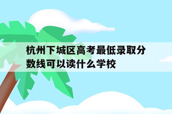 杭州下城区高考最低录取分数线可以读什么学校的简单介绍
