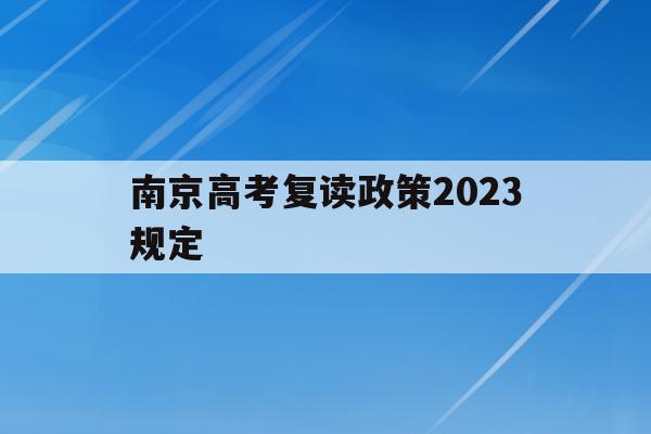 南京高考復讀政策2023規定(南京高考復讀政策2023規定時間)