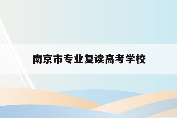 南京市专业复读高考学校_2021南京高考复读学校