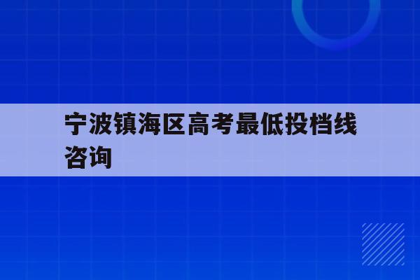 宁波镇海区高考最低投档线咨询(2021宁波镇海普高录取分数线)