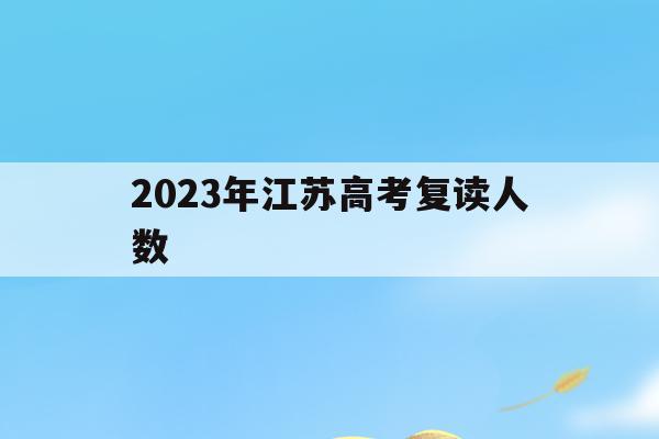 2023年江苏高考复读人数_江苏2020年高考复读生人数