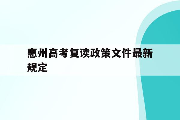 惠州高考复读政策文件最新规定(惠州高考复读政策文件最新规定公告)