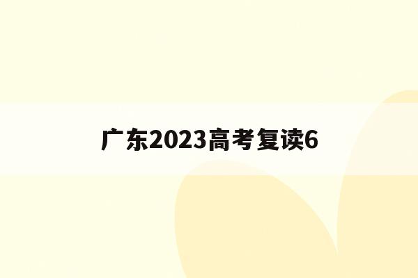 广东2023高考复读6(广东2023高考复读的利弊)