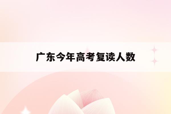 广东今年高考复读人数(广东高考复读人数2021)