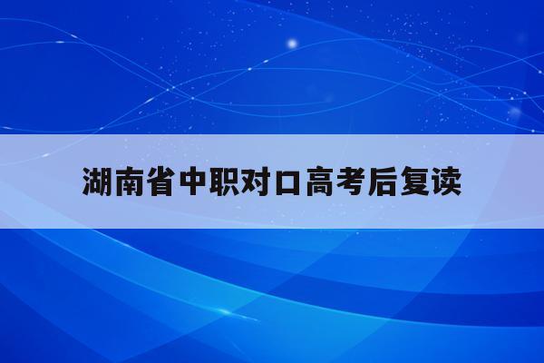 湖南省中职对口高考后复读(2021湖南中职对口高考报名)