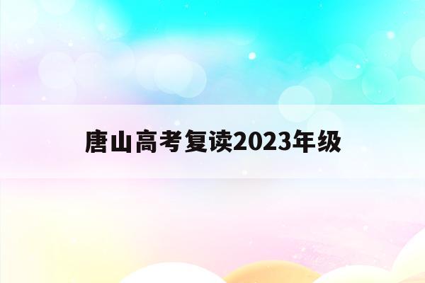 唐山高考复读2023年级(唐山高考复读2023年级考试时间)