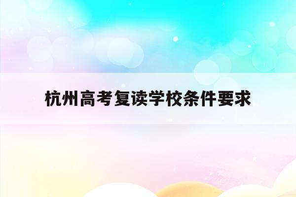 杭州高考复读学校条件要求(杭州高考复读学校条件要求是什么)