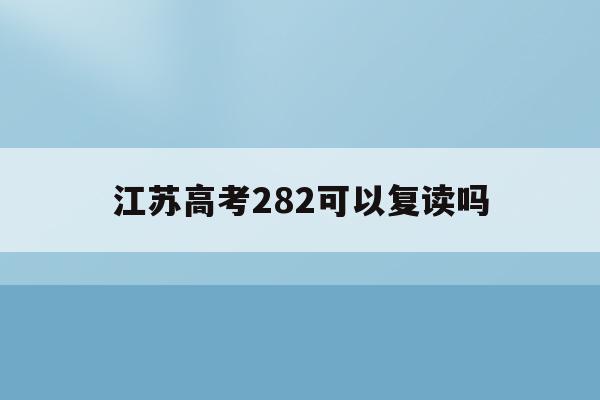 江苏高考282可以复读吗_江苏考试院2021年高考新政策,20级高三能否复读