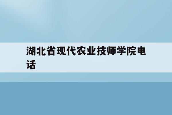 湖北省现代农业技师学院电话(湖北省现代农业技师学院电话号码)