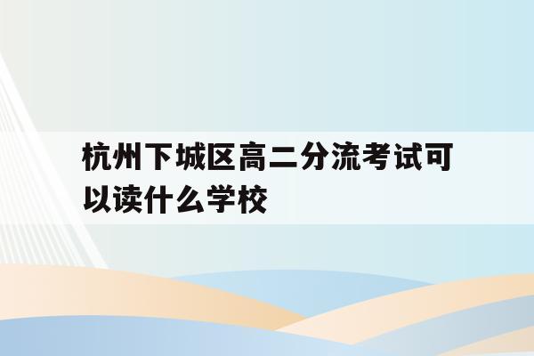 包含杭州下城区高二分流考试可以读什么学校的词条