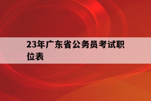23年广东省公务员考试职位表(2021广东省公务员考试职位表2020)