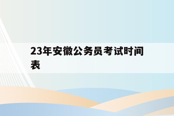 23年安徽公务员考试时间表(公务员安徽考试时间表2021年)