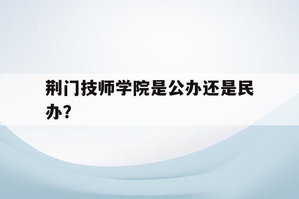 关于荆门技师学院是公办还是民办？的信息