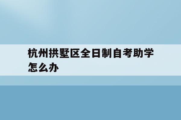 包含杭州拱墅区全日制自考助学怎么办的词条